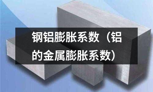 鋼鋁膨脹系數(shù)（鋁的金屬膨脹系數(shù)）