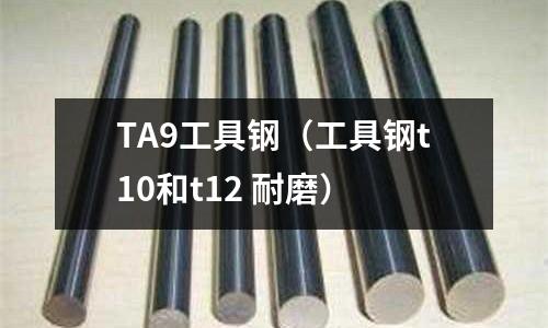 TA9工具鋼（工具鋼t10和t12 耐磨）