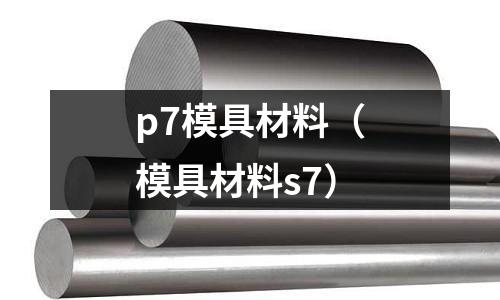 p7模具材料（模具材料s7）