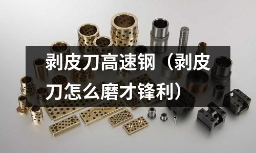 剝皮刀高速鋼（剝皮刀怎么磨才鋒利）