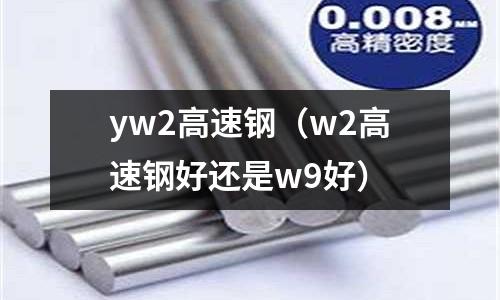 yw2高速鋼（w2高速鋼好還是w9好）