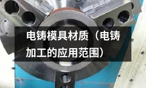 電鑄模具材質(zhì)（電鑄加工的應(yīng)用范圍）