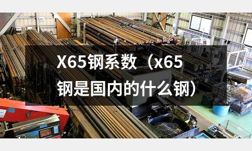 X65鋼系數(shù)（x65鋼是國內(nèi)的什么鋼）