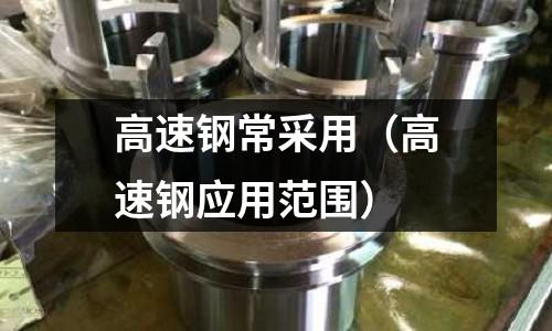 高速鋼常采用（高速鋼應用范圍）