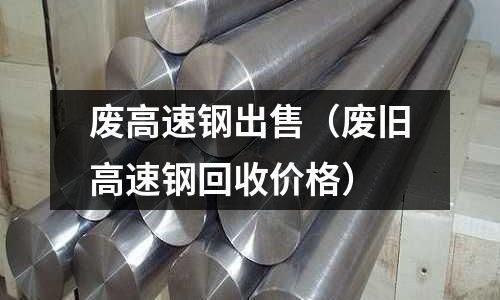 廢高速鋼出售（廢舊高速鋼回收價格）