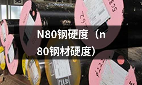N80鋼硬度（n80鋼材硬度）