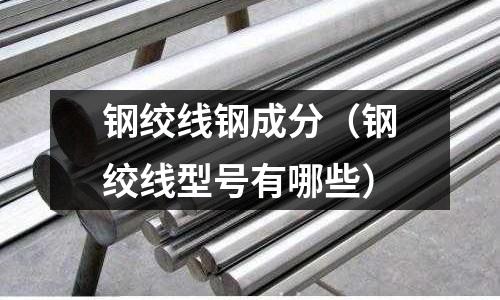 鋼絞線鋼成分（鋼絞線型號有哪些）