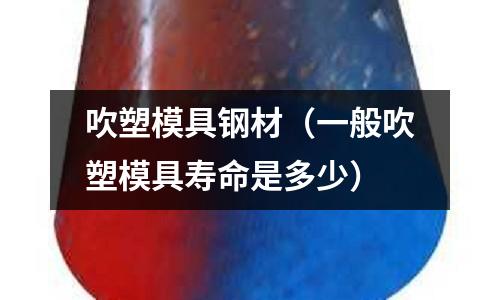 吹塑模具鋼材（一般吹塑模具壽命是多少）