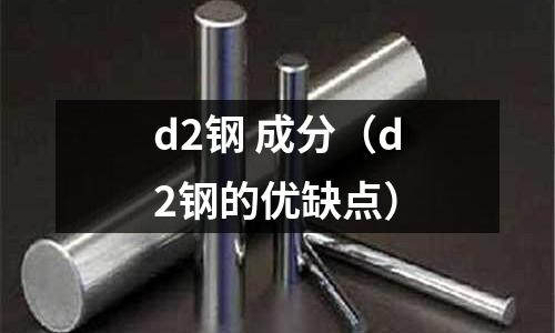 d2鋼 成分（d2鋼的優(yōu)缺點）