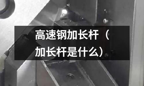 高速鋼加長桿（加長桿是什么）
