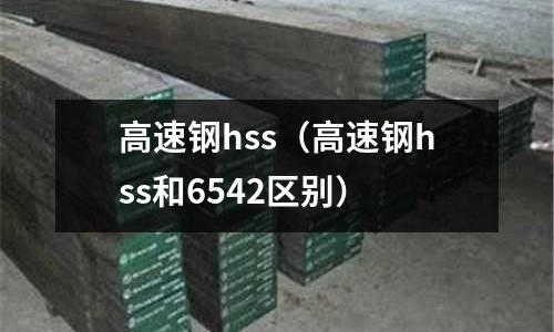 高速鋼hss（高速鋼hss和6542區(qū)別）