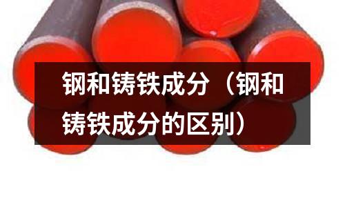 鋼和鑄鐵成分（鋼和鑄鐵成分的區(qū)別）