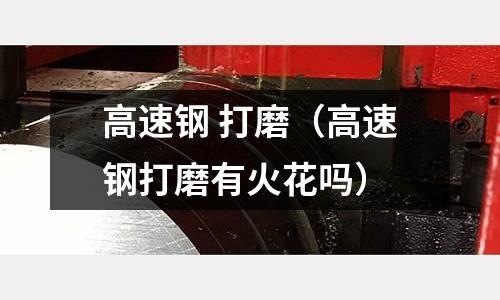 高速鋼 打磨（高速鋼打磨有火花嗎）