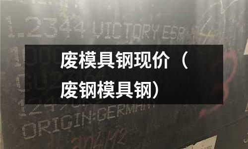 廢模具鋼現價（廢鋼模具鋼）