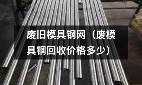 廢舊模具鋼網(wǎng)（廢模具鋼回收價格多少）