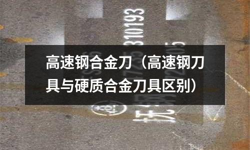 高速鋼合金刀（高速鋼刀具與硬質合金刀具區別）