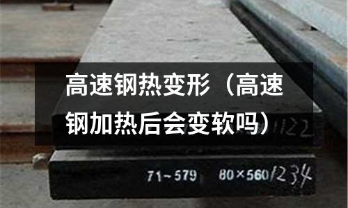 高速鋼熱變形（高速鋼加熱后會變軟嗎）