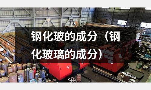 鋼化玻的成分（鋼化玻璃的成分）