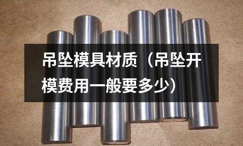 吊墜模具材質（吊墜開模費用一般要多少）