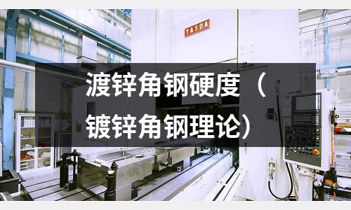 渡鋅角鋼硬度（鍍鋅角鋼理論）
