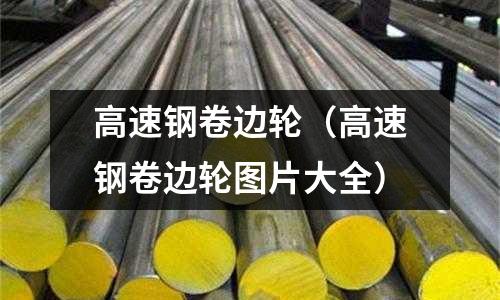 高速鋼卷邊輪（高速鋼卷邊輪圖片大全）