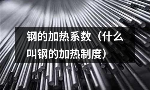 鋼的加熱系數（什么叫鋼的加熱制度）