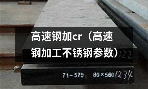 高速鋼加cr（高速鋼加工不銹鋼參數）