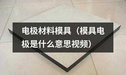 電極材料模具（模具電極是什么意思視頻）