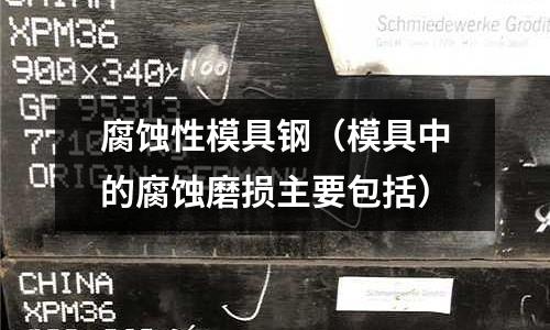 腐蝕性模具鋼（模具中的腐蝕磨損主要包括）