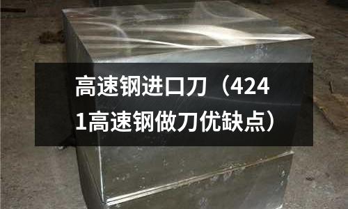 高速鋼進(jìn)口刀（4241高速鋼做刀優(yōu)缺點(diǎn)）