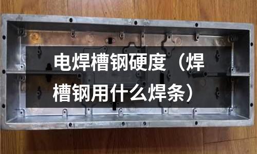 電焊槽鋼硬度（焊槽鋼用什么焊條）