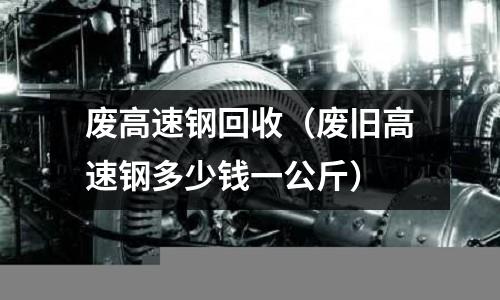 廢高速鋼回收（廢舊高速鋼多少錢一公斤）