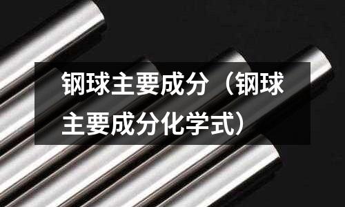 鋼球主要成分（鋼球主要成分化學式）