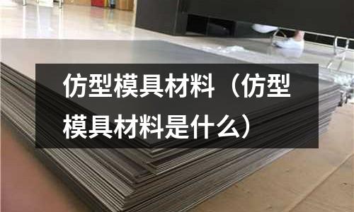 仿型模具材料（仿型模具材料是什么）