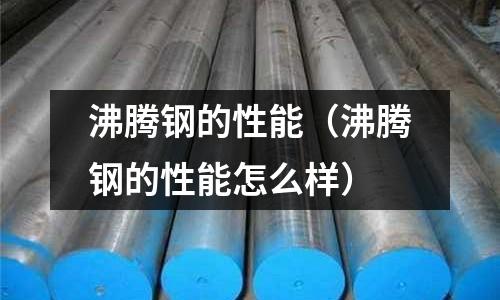 沸騰鋼的性能（沸騰鋼的性能怎么樣）