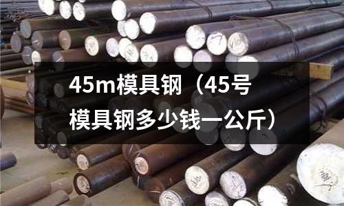 45m模具鋼（45號模具鋼多少錢一公斤）