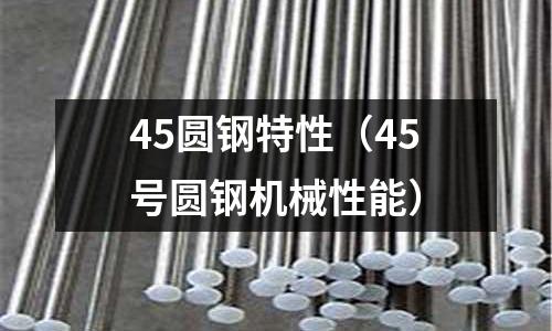 45圓鋼特性（45號圓鋼機械性能）