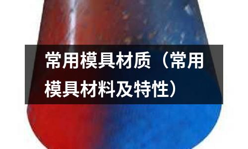 常用模具材質(zhì)（常用模具材料及特性）