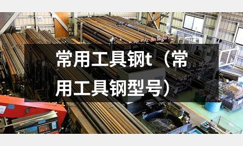 常用工具鋼t（常用工具鋼型號(hào)）