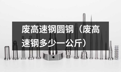 廢高速鋼圓鋼（廢高速鋼多少一公斤）