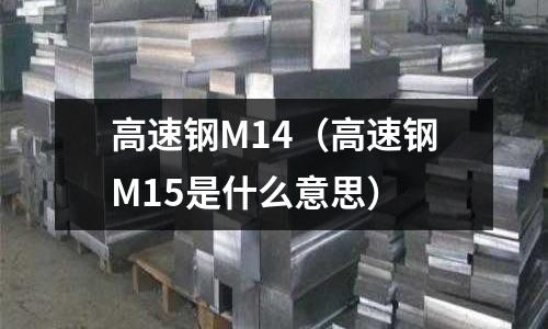 高速鋼M14（高速鋼M15是什么意思）