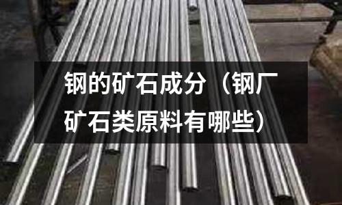 鋼的礦石成分（鋼廠礦石類原料有哪些）