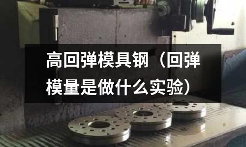 高回彈模具鋼（回彈模量是做什么實驗）