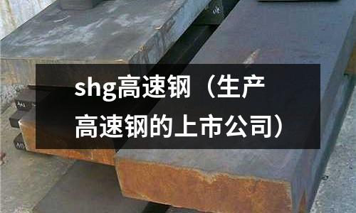shg高速鋼（生產(chǎn)高速鋼的上市公司）