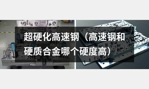 超硬化高速鋼（高速鋼和硬質(zhì)合金哪個(gè)硬度高）