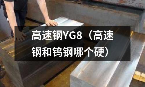 高速鋼YG8（高速鋼和鎢鋼哪個(gè)硬）
