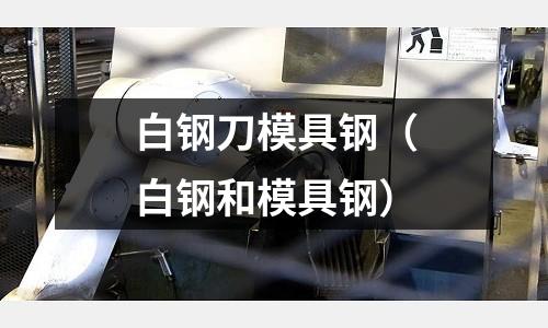 白鋼刀模具鋼（白鋼和模具鋼）