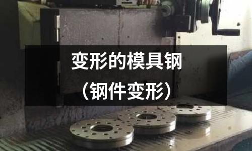 變形的模具鋼（鋼件變形）