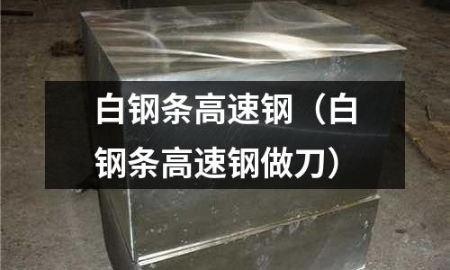 白鋼條高速鋼（白鋼條高速鋼做刀）