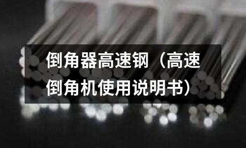 倒角器高速鋼（高速倒角機(jī)使用說明書）